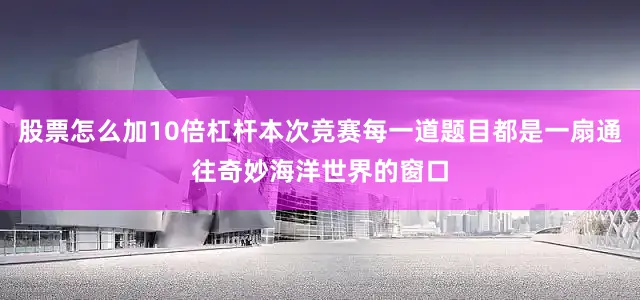 股票怎么加10倍杠杆本次竞赛每一道题目都是一扇通往奇妙海洋世界的窗口