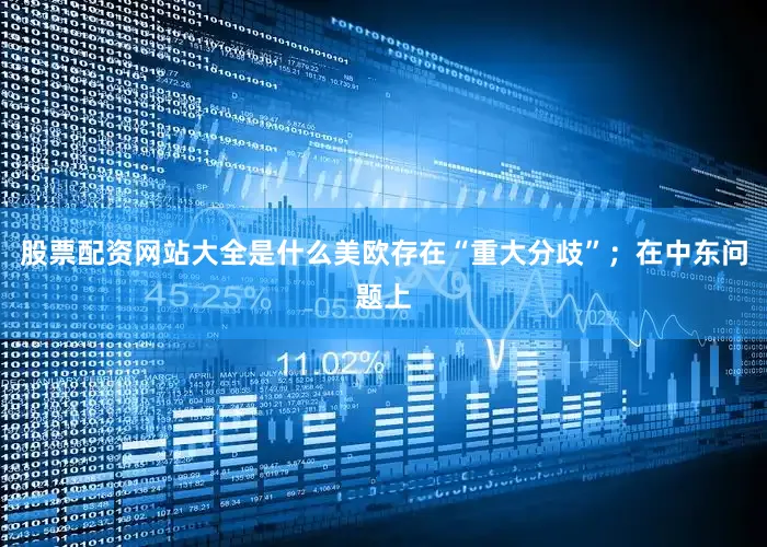 股票配资网站大全是什么美欧存在“重大分歧”；在中东问题上