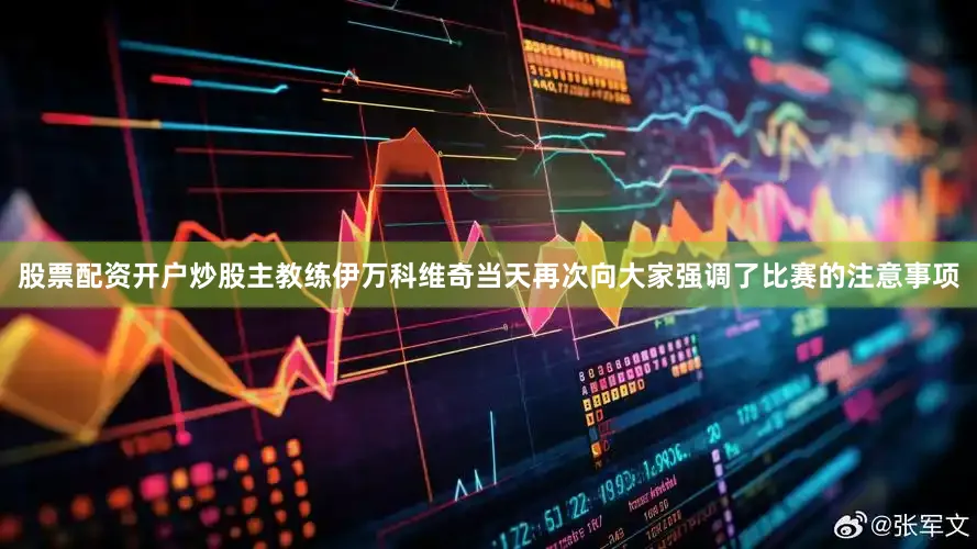 股票配资开户炒股主教练伊万科维奇当天再次向大家强调了比赛的注意事项