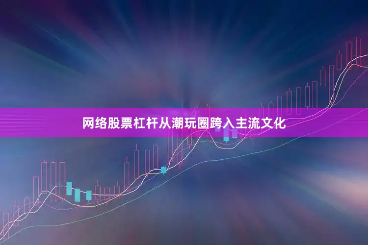 网络股票杠杆从潮玩圈跨入主流文化