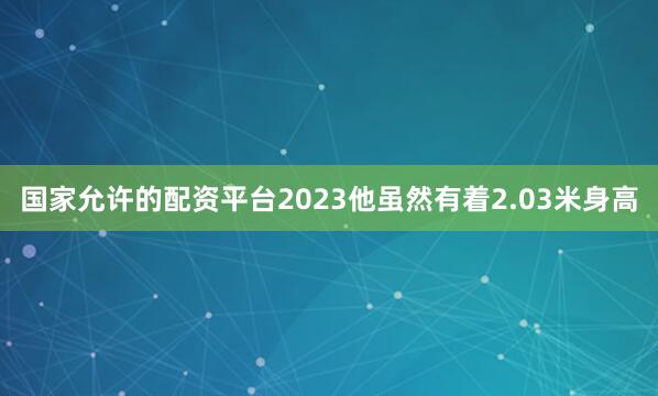 国家允许的配资平台2023他虽然有着2.03米身高