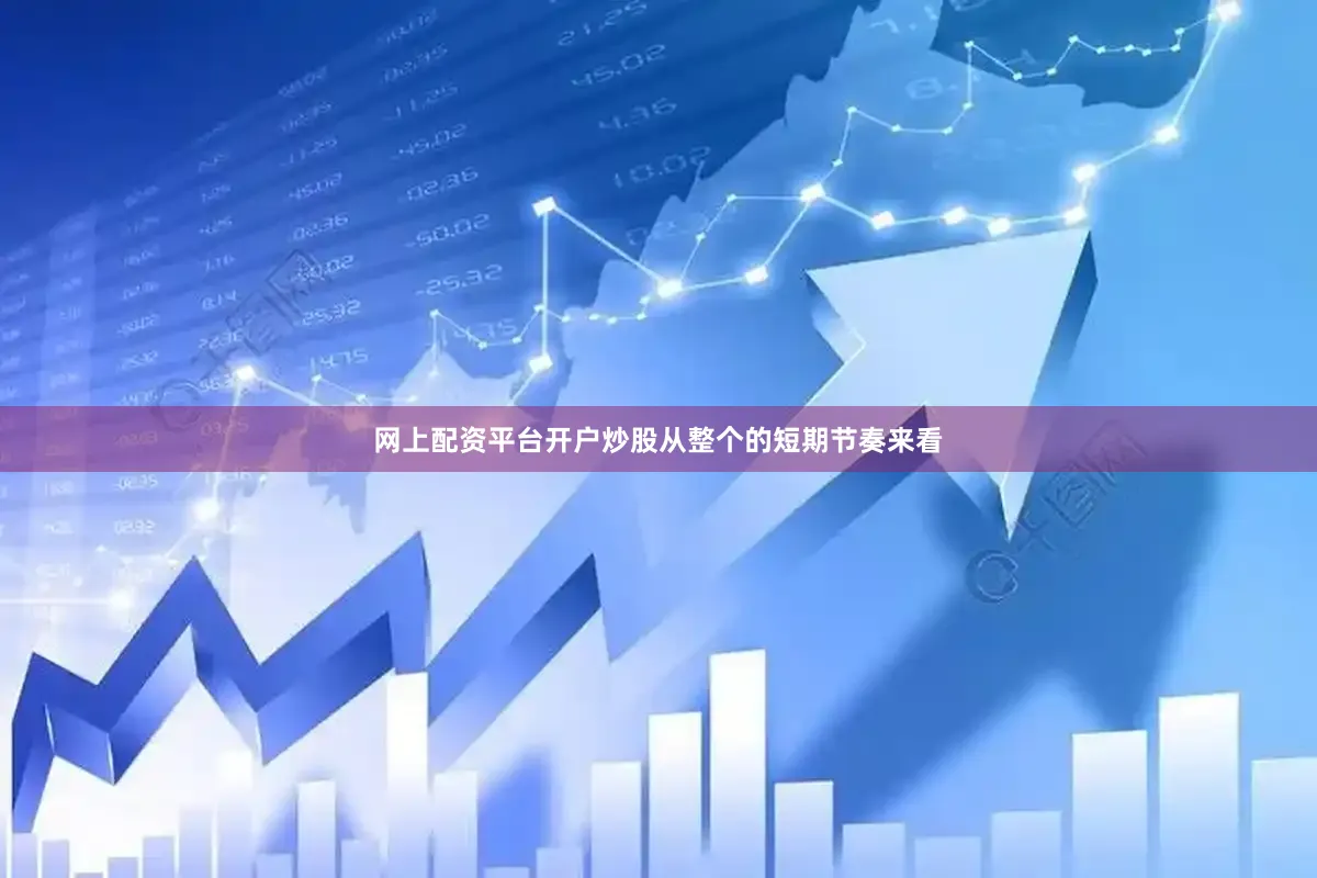 网上配资平台开户炒股从整个的短期节奏来看