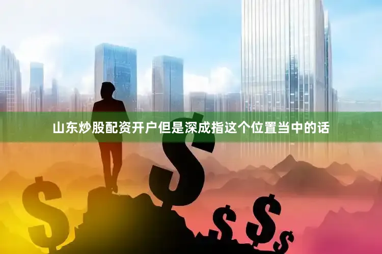 山东炒股配资开户但是深成指这个位置当中的话