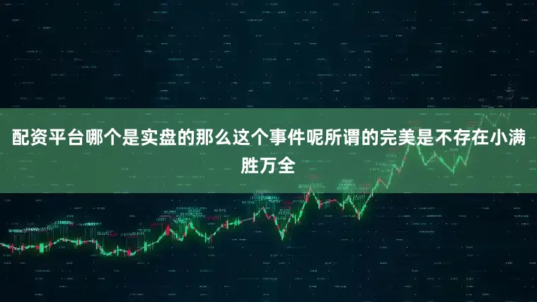 配资平台哪个是实盘的那么这个事件呢所谓的完美是不存在小满胜万全