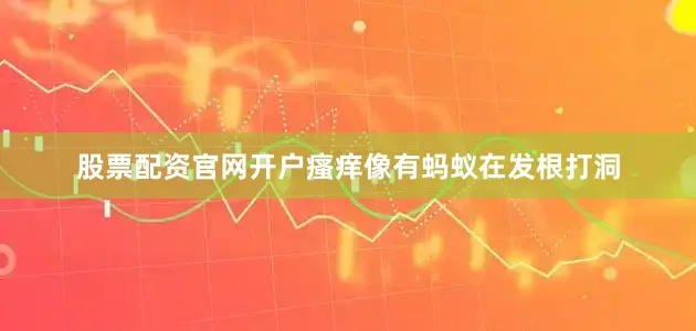 股票配资官网开户瘙痒像有蚂蚁在发根打洞