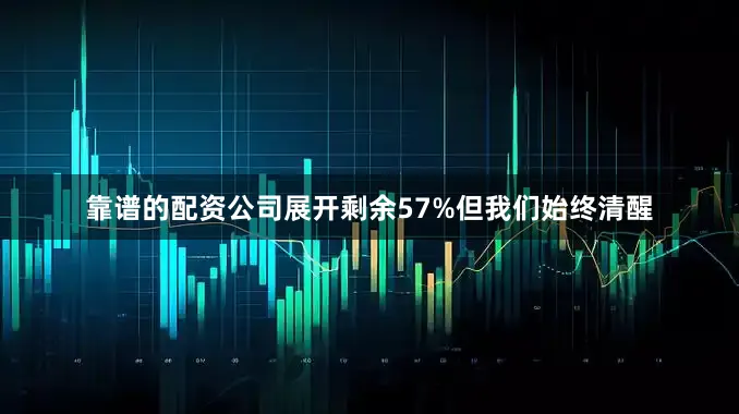 靠谱的配资公司展开剩余57%但我们始终清醒