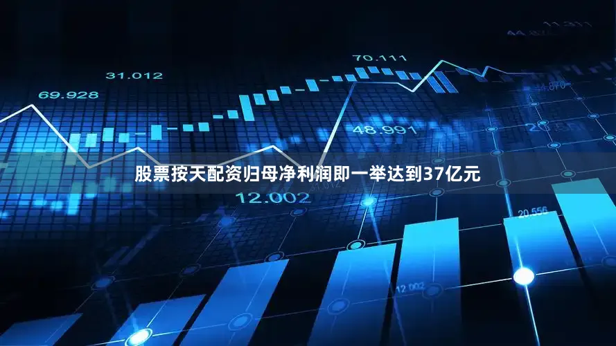 股票按天配资归母净利润即一举达到37亿元