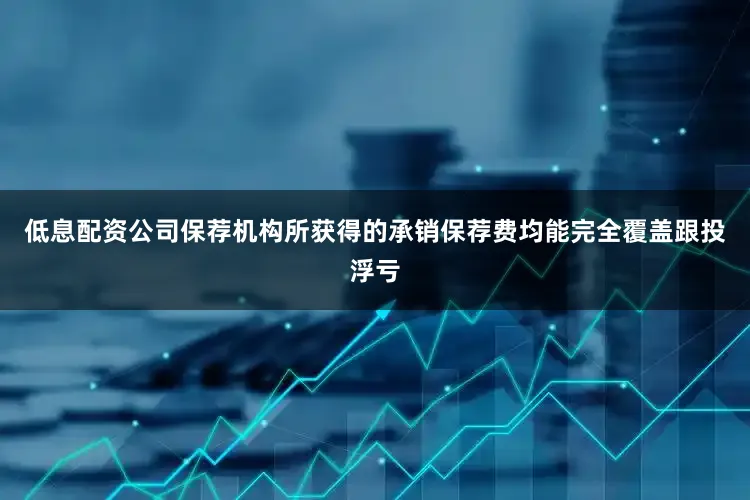 低息配资公司保荐机构所获得的承销保荐费均能完全覆盖跟投浮亏