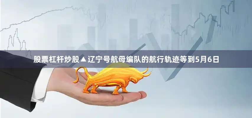 股票杠杆炒股▲辽宁号航母编队的航行轨迹等到5月6日