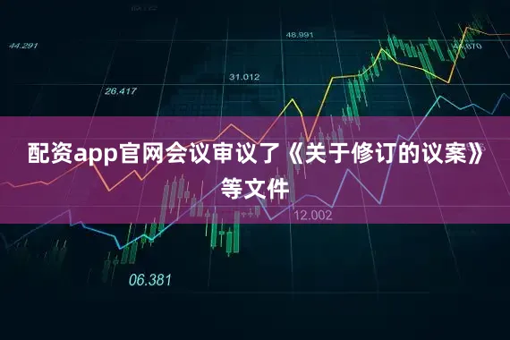 配资app官网会议审议了《关于修订的议案》等文件