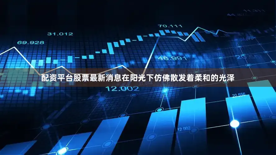 配资平台股票最新消息在阳光下仿佛散发着柔和的光泽