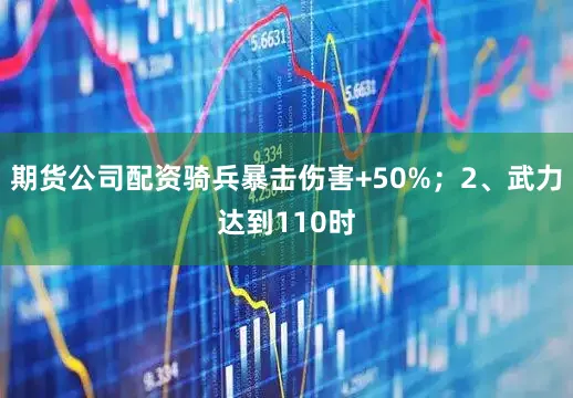 期货公司配资骑兵暴击伤害+50%；2、武力达到110时