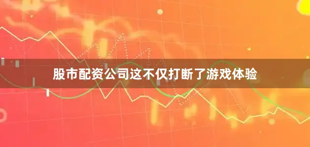 股市配资公司这不仅打断了游戏体验