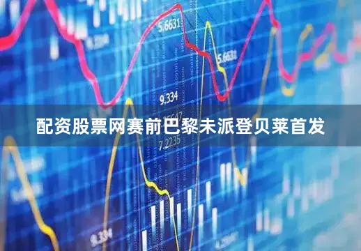 配资股票网赛前巴黎未派登贝莱首发