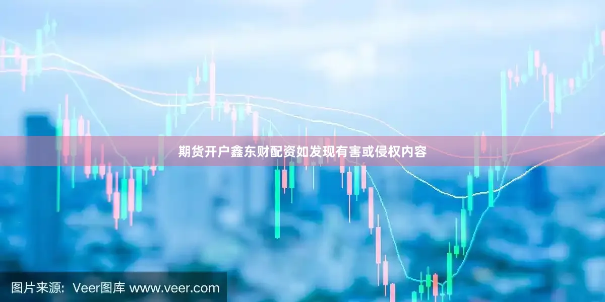 期货开户鑫东财配资如发现有害或侵权内容