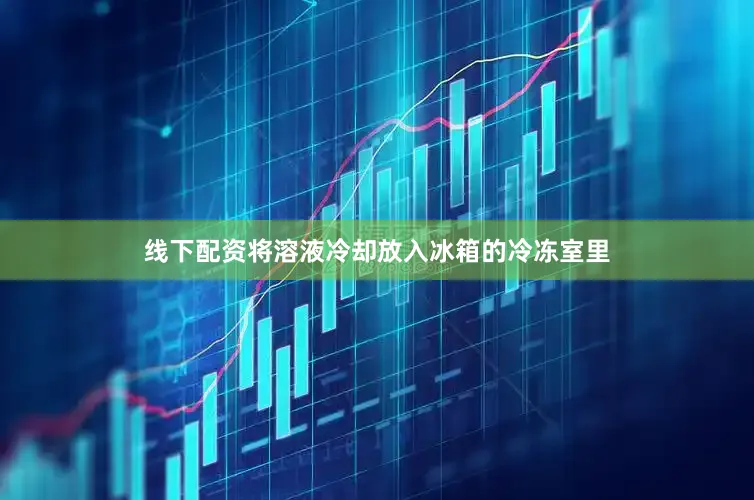 线下配资将溶液冷却放入冰箱的冷冻室里