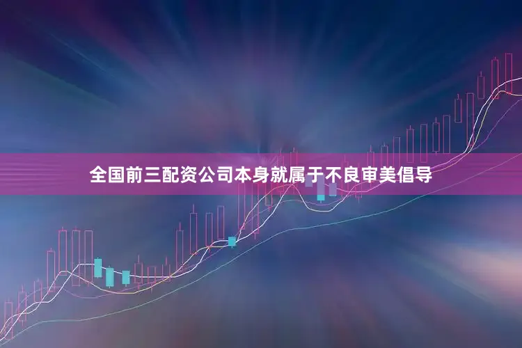 全国前三配资公司本身就属于不良审美倡导