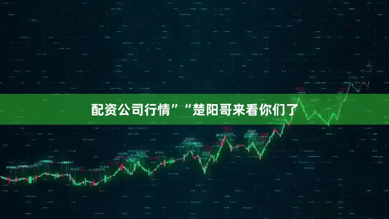 配资公司行情”“楚阳哥来看你们了