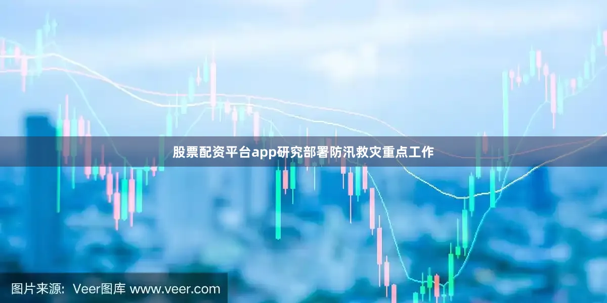 股票配资平台app研究部署防汛救灾重点工作