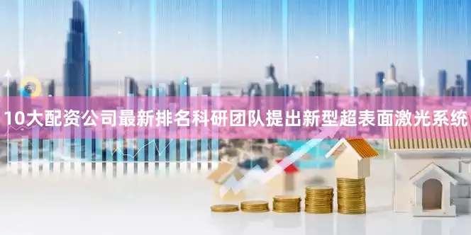 10大配资公司最新排名科研团队提出新型超表面激光系统