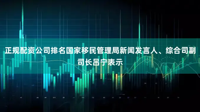 正规配资公司排名国家移民管理局新闻发言人、综合司副司长吕宁表示