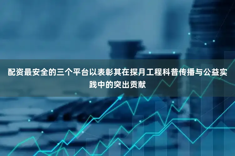 配资最安全的三个平台以表彰其在探月工程科普传播与公益实践中的突出贡献