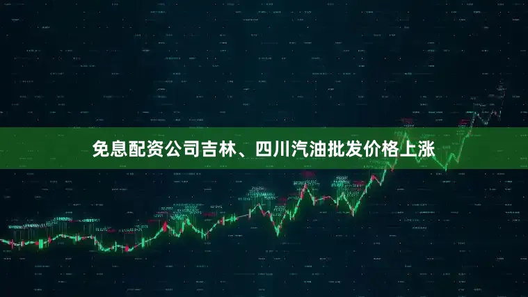 免息配资公司吉林、四川汽油批发价格上涨