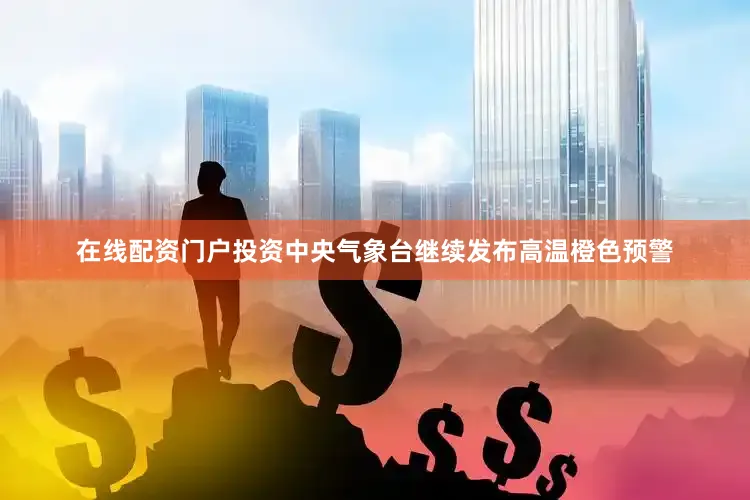 在线配资门户投资中央气象台继续发布高温橙色预警