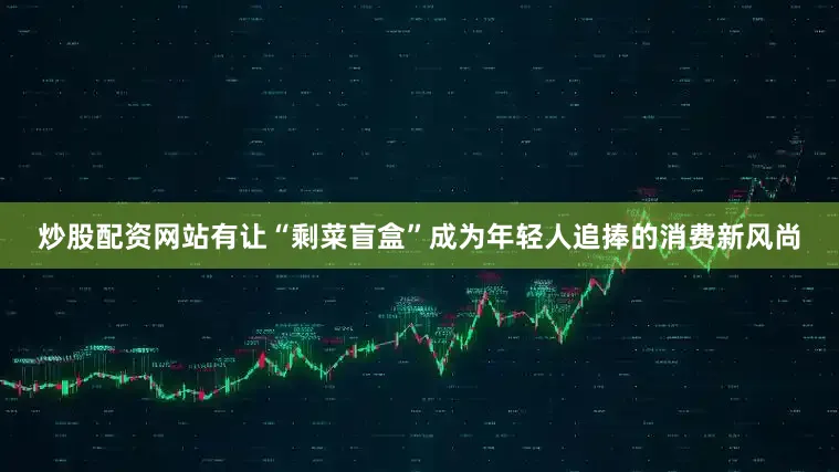 炒股配资网站有让“剩菜盲盒”成为年轻人追捧的消费新风尚