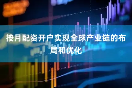 按月配资开户实现全球产业链的布局和优化
