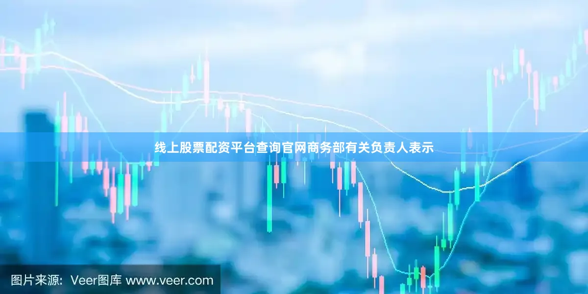 线上股票配资平台查询官网商务部有关负责人表示