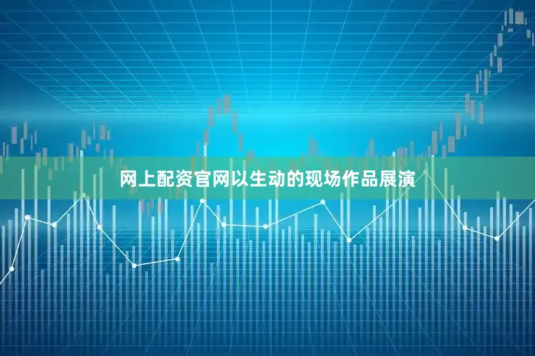 网上配资官网以生动的现场作品展演