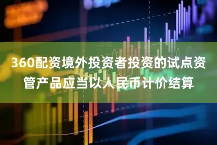 360配资境外投资者投资的试点资管产品应当以人民币计价结算