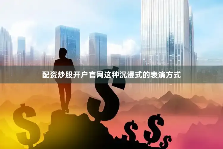配资炒股开户官网这种沉浸式的表演方式