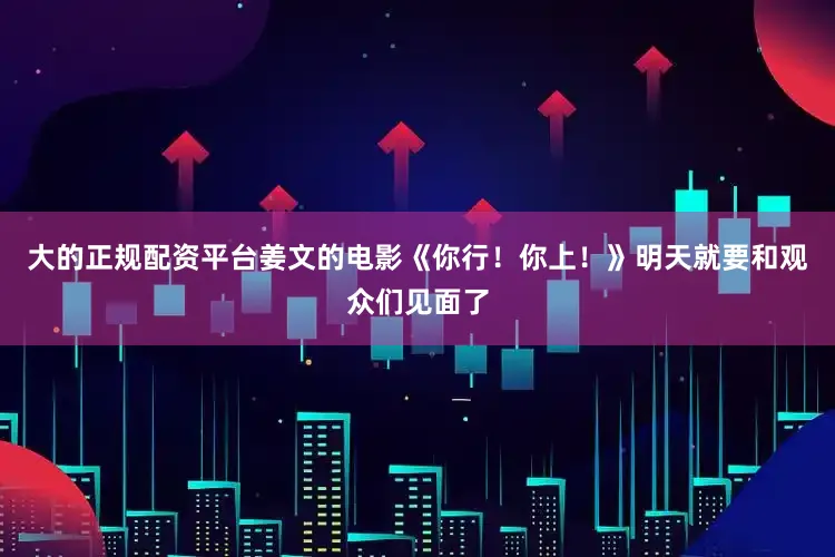 大的正规配资平台姜文的电影《你行！你上！》明天就要和观众们见面了