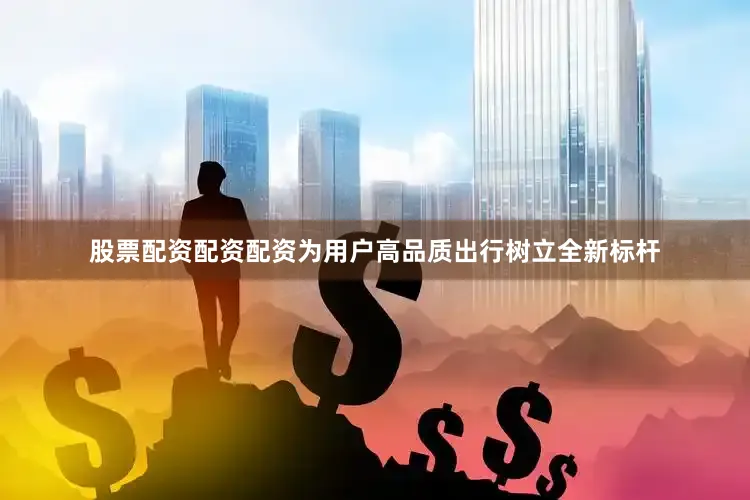 股票配资配资配资为用户高品质出行树立全新标杆