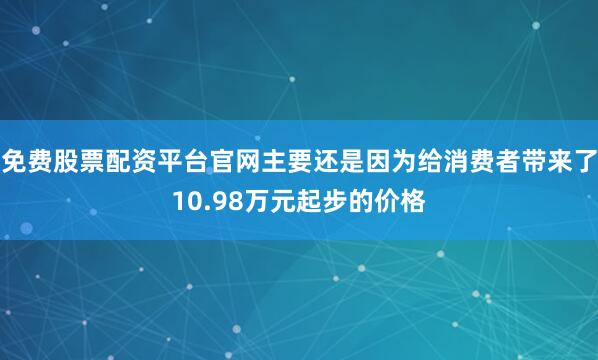 免费股票配资平台官网主要还是因为给消费者带来了10.98万元起步的价格