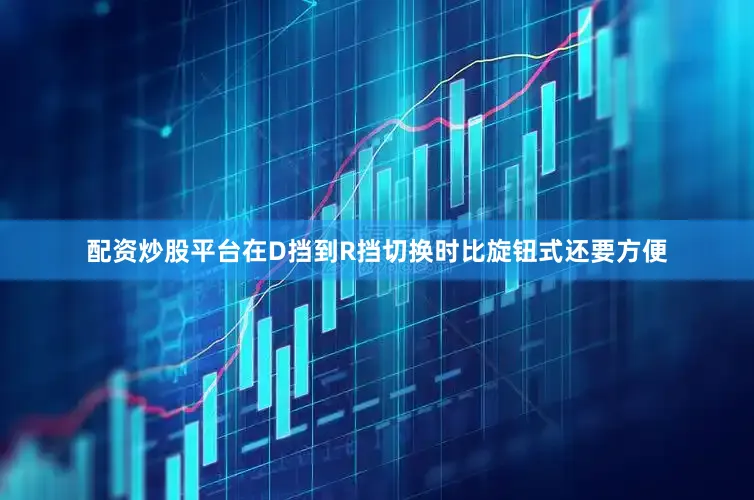 配资炒股平台在D挡到R挡切换时比旋钮式还要方便