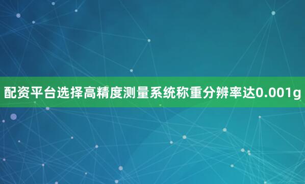配资平台选择高精度测量系统称重分辨率达0.001g