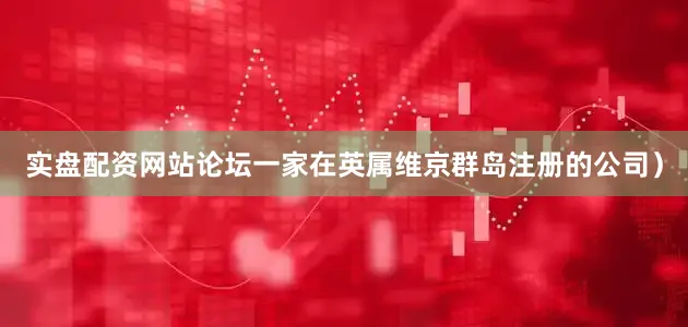 实盘配资网站论坛一家在英属维京群岛注册的公司）