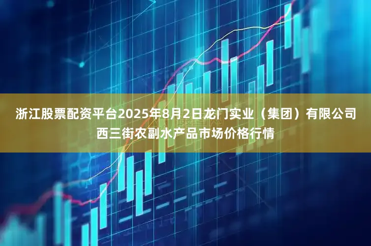 浙江股票配资平台2025年8月2日龙门实业（集团）有限公司西三街农副水产品市场价格行情