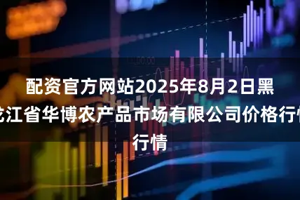 配资官方网站2025年8月2日黑龙江省华博农产品市场有限公司价格行情