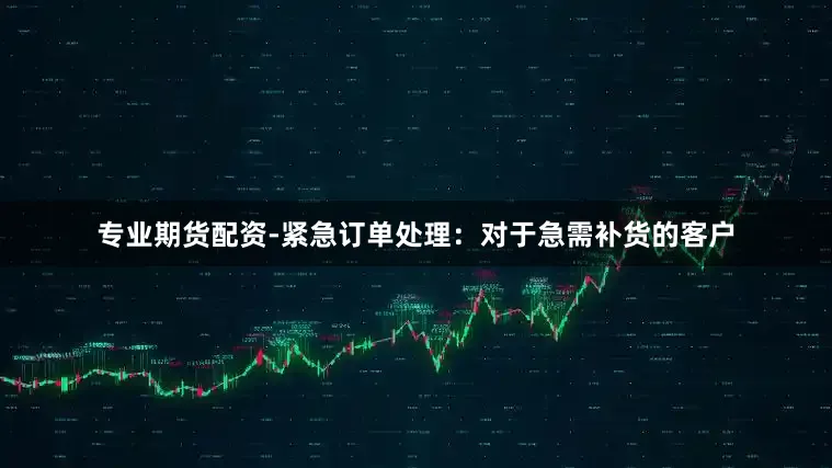 专业期货配资-紧急订单处理：对于急需补货的客户