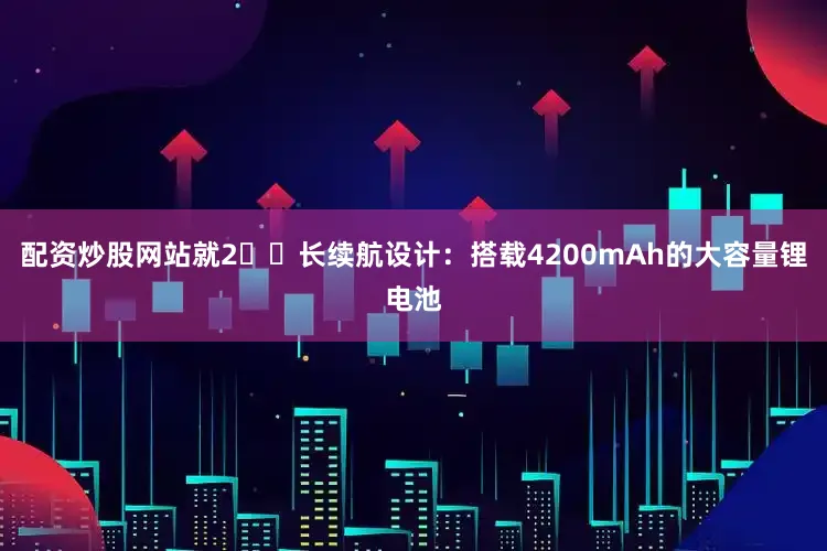 配资炒股网站就2️⃣长续航设计：搭载4200mAh的大容量锂电池