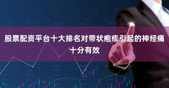 股票配资平台十大排名对带状疱疹引起的神经痛十分有效