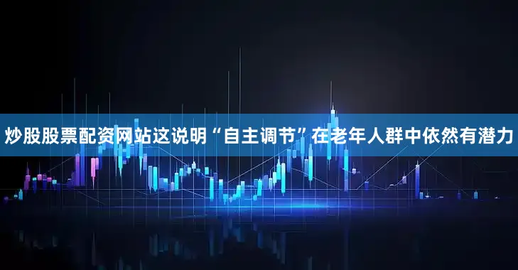 炒股股票配资网站这说明“自主调节”在老年人群中依然有潜力
