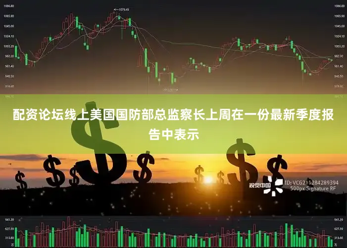 配资论坛线上美国国防部总监察长上周在一份最新季度报告中表示
