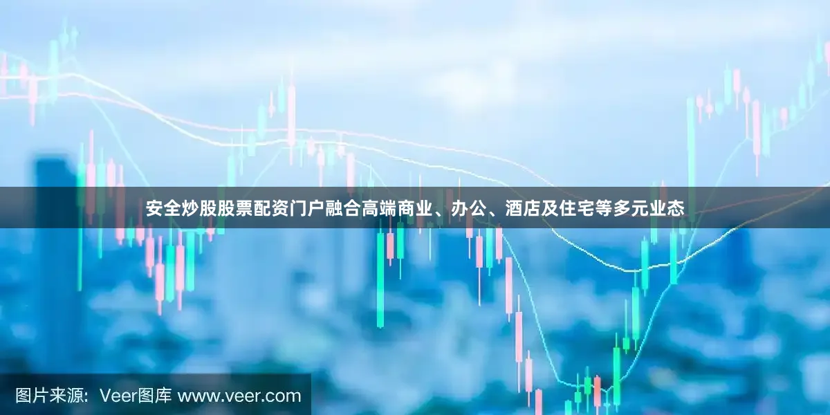 安全炒股股票配资门户融合高端商业、办公、酒店及住宅等多元业态
