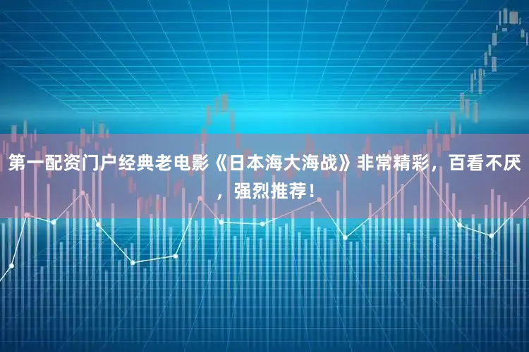 第一配资门户经典老电影《日本海大海战》非常精彩，百看不厌，强烈推荐！