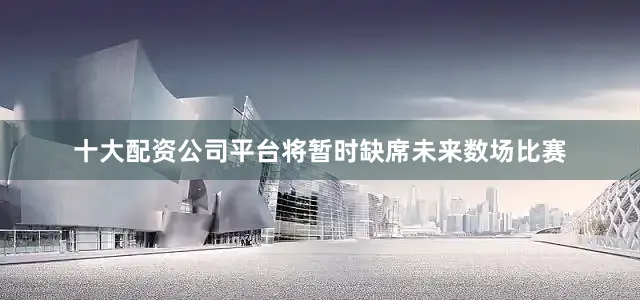十大配资公司平台将暂时缺席未来数场比赛